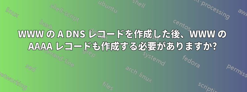 WWW の A DNS レコードを作成した後、WWW の AAAA レコードも作成する必要がありますか?