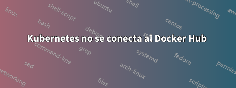 Kubernetes no se conecta al Docker Hub