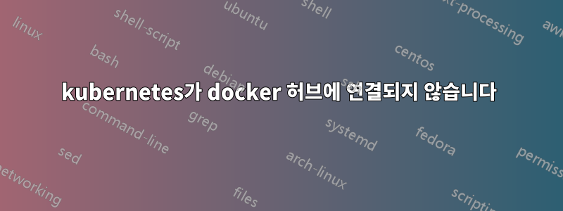kubernetes가 docker 허브에 연결되지 않습니다