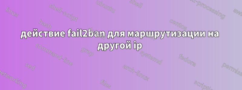 действие fail2ban для маршрутизации на другой ip