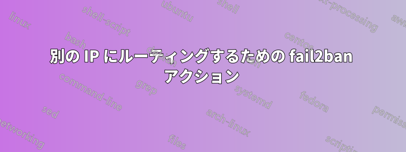別の IP にルーティングするための fail2ban アクション