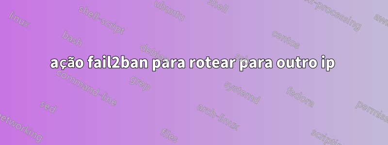 ação fail2ban para rotear para outro ip