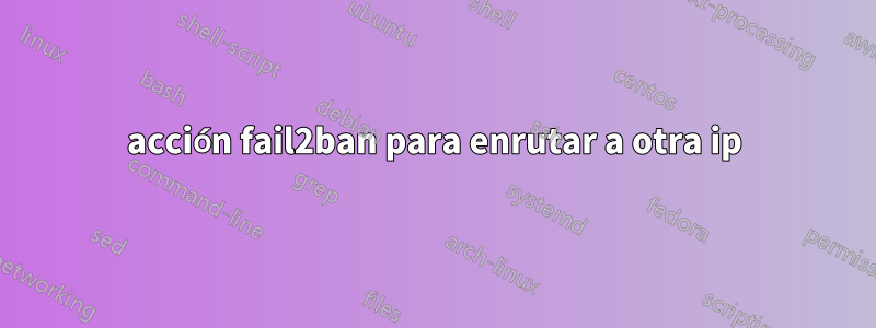 acción fail2ban para enrutar a otra ip