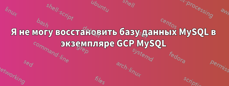 Я не могу восстановить базу данных MySQL в экземпляре GCP MySQL