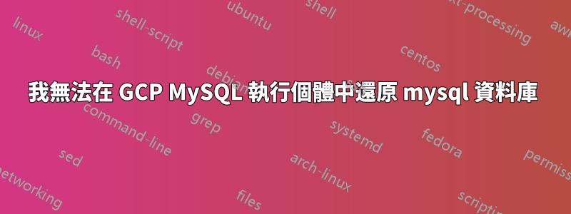 我無法在 GCP MySQL 執行個體中還原 mysql 資料庫