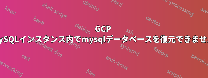 GCP MySQLインスタンス内でmysqlデータベースを復元できません