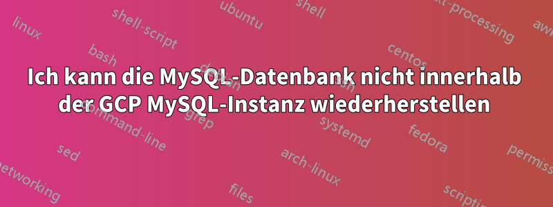 Ich kann die MySQL-Datenbank nicht innerhalb der GCP MySQL-Instanz wiederherstellen