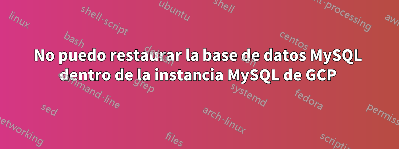 No puedo restaurar la base de datos MySQL dentro de la instancia MySQL de GCP