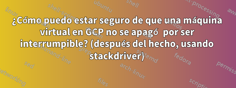 ¿Cómo puedo estar seguro de que una máquina virtual en GCP no se apagó por ser interrumpible? (después del hecho, usando stackdriver)