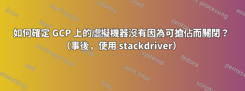 如何確定 GCP 上的虛擬機器沒有因為可搶佔而關閉？ （事後，使用 stackdriver）