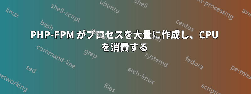 PHP-FPM がプロセスを大量に作成し、CPU を消費する