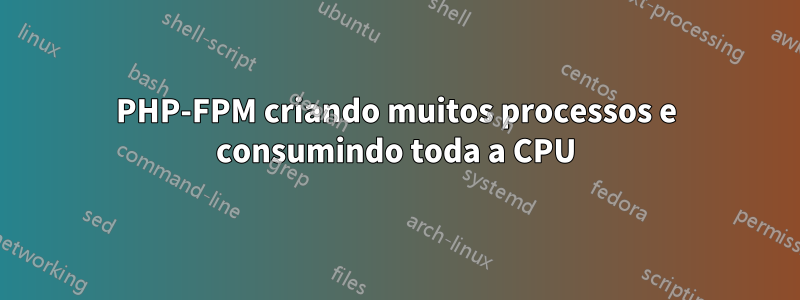 PHP-FPM criando muitos processos e consumindo toda a CPU