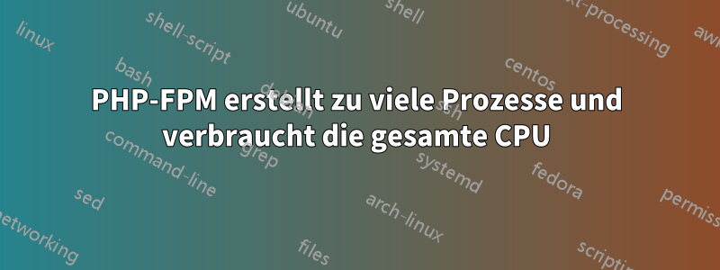 PHP-FPM erstellt zu viele Prozesse und verbraucht die gesamte CPU