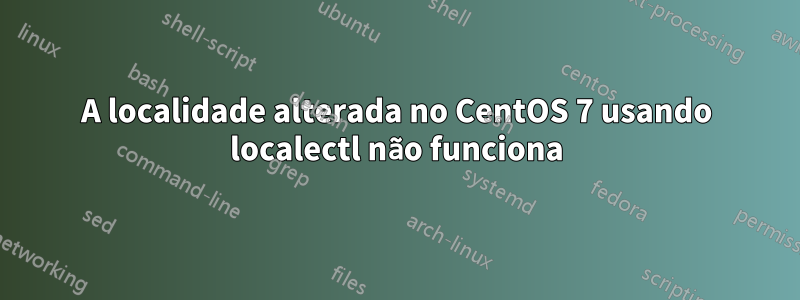 A localidade alterada no CentOS 7 usando localectl não funciona