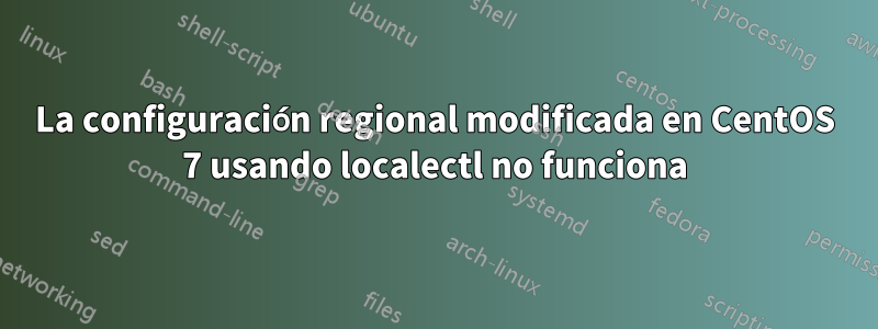 La configuración regional modificada en CentOS 7 usando localectl no funciona