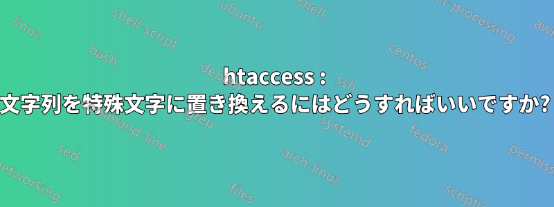 htaccess : 文字列を特殊文字に置き換えるにはどうすればいいですか?