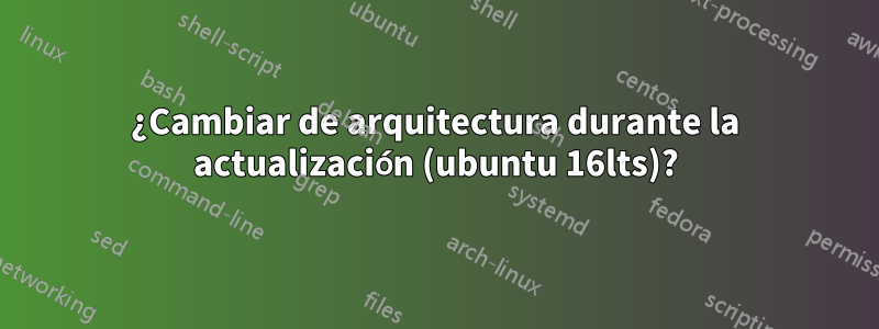 ¿Cambiar de arquitectura durante la actualización (ubuntu 16lts)?