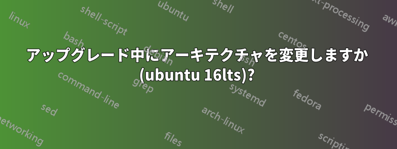 アップグレード中にアーキテクチャを変更しますか (ubuntu 16lts)?