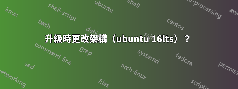 升級時更改架構（ubuntu 16lts）？