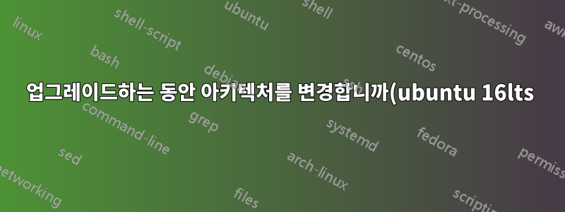 업그레이드하는 동안 아키텍처를 변경합니까(ubuntu 16lts)?