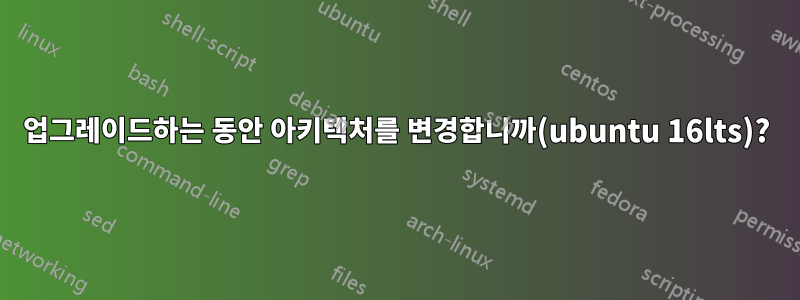 업그레이드하는 동안 아키텍처를 변경합니까(ubuntu 16lts)?