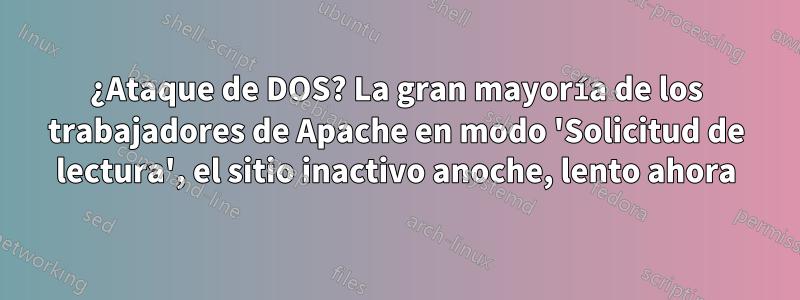 ¿Ataque de DOS? La gran mayoría de los trabajadores de Apache en modo 'Solicitud de lectura', el sitio inactivo anoche, lento ahora