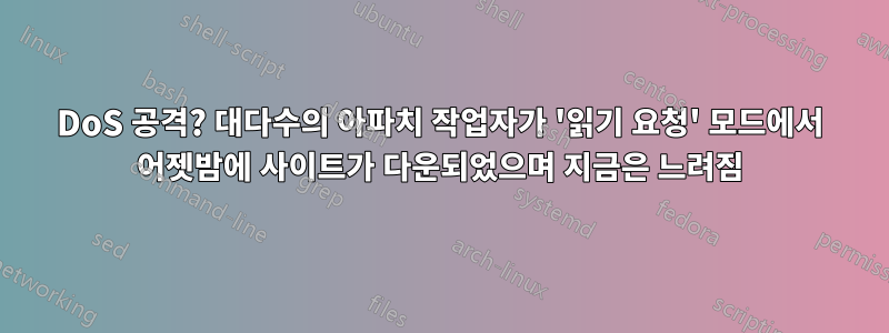 DoS 공격? 대다수의 아파치 작업자가 '읽기 요청' 모드에서 어젯밤에 사이트가 다운되었으며 지금은 느려짐
