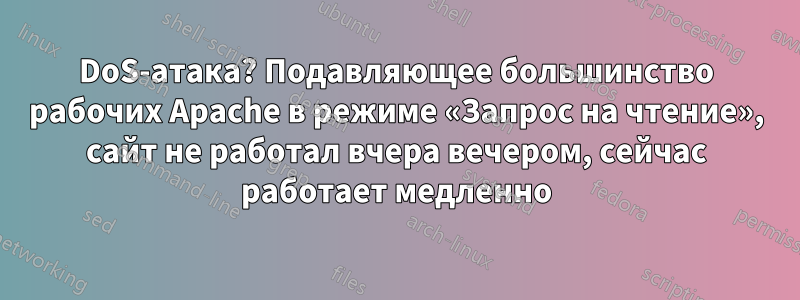 DoS-атака? Подавляющее большинство рабочих Apache в режиме «Запрос на чтение», сайт не работал вчера вечером, сейчас работает медленно