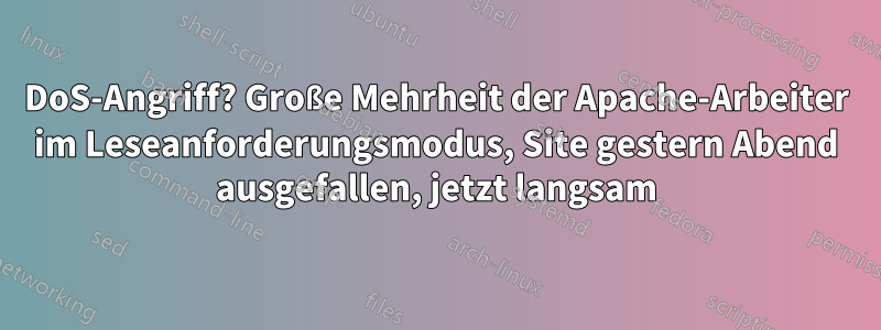 DoS-Angriff? Große Mehrheit der Apache-Arbeiter im Leseanforderungsmodus, Site gestern Abend ausgefallen, jetzt langsam