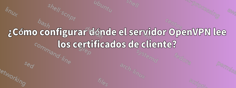 ¿Cómo configurar dónde el servidor OpenVPN lee los certificados de cliente?