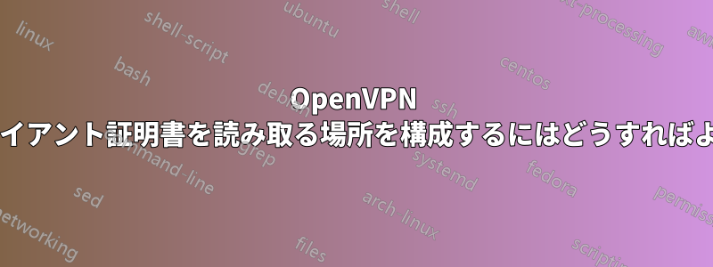 OpenVPN サーバーがクライアント証明書を読み取る場所を構成するにはどうすればよいでしょうか?