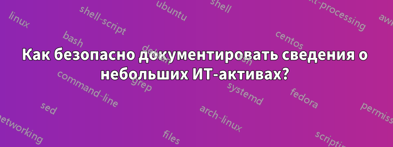 Как безопасно документировать сведения о небольших ИТ-активах?