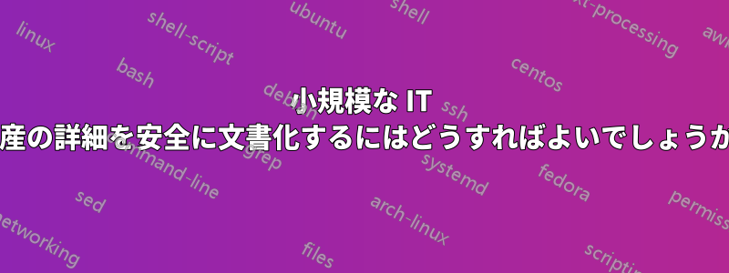 小規模な IT 資産の詳細を安全に文書化するにはどうすればよいでしょうか?