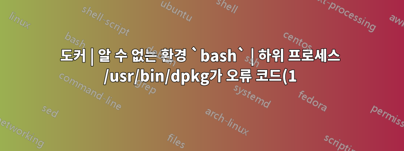 도커 | 알 수 없는 환경 `bash` | 하위 프로세스 /usr/bin/dpkg가 오류 코드(1)를 반환했습니다.