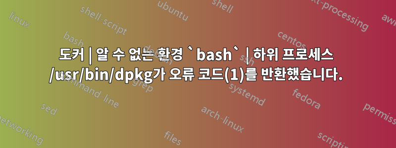 도커 | 알 수 없는 환경 `bash` | 하위 프로세스 /usr/bin/dpkg가 오류 코드(1)를 반환했습니다.