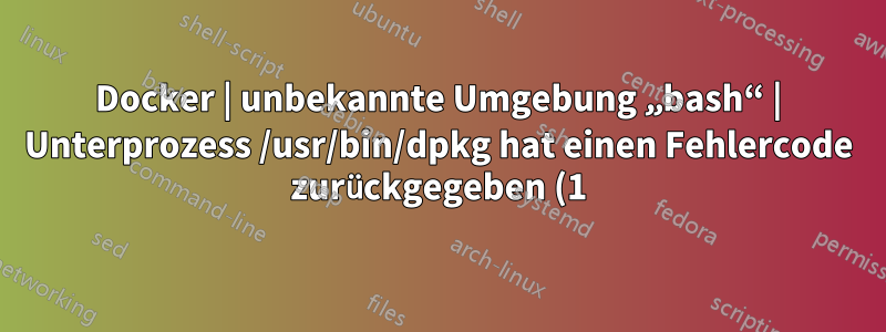 Docker | unbekannte Umgebung „bash“ | Unterprozess /usr/bin/dpkg hat einen Fehlercode zurückgegeben (1)