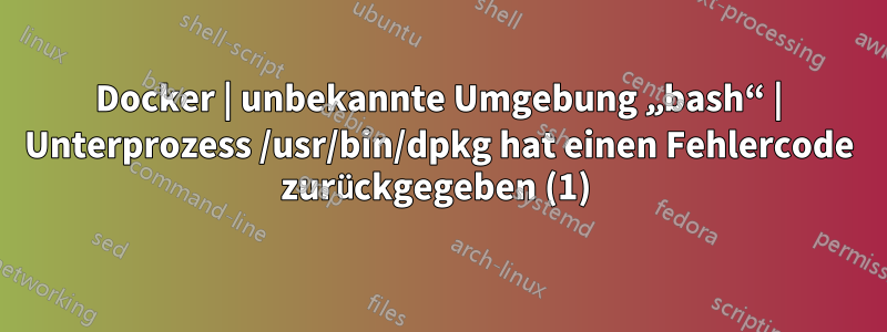 Docker | unbekannte Umgebung „bash“ | Unterprozess /usr/bin/dpkg hat einen Fehlercode zurückgegeben (1) 