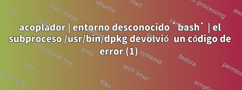 acoplador | entorno desconocido `bash` | el subproceso /usr/bin/dpkg devolvió un código de error (1) 