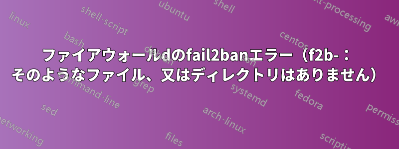 ファイアウォールdのfail2banエラー（f2b-： そのようなファイル、又はディレクトリはありません）