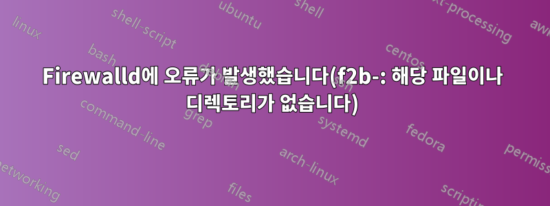 Firewalld에 오류가 발생했습니다(f2b-: 해당 파일이나 디렉토리가 없습니다)