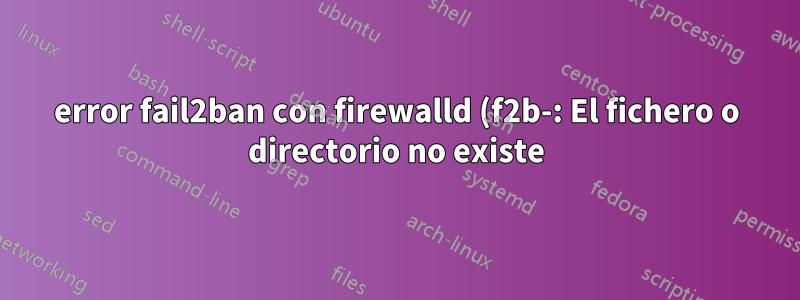 error fail2ban con firewalld (f2b-: El fichero o directorio no existe)