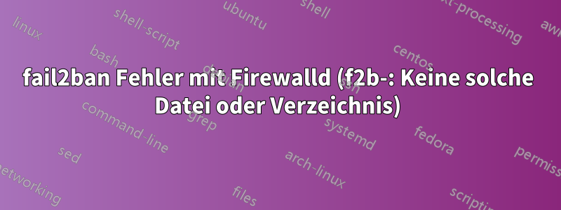 fail2ban Fehler mit Firewalld (f2b-: Keine solche Datei oder Verzeichnis)