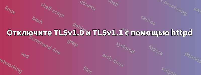 Отключите TLSv1.0 и TLSv1.1 с помощью httpd