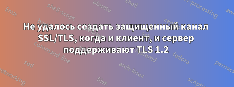 Не удалось создать защищенный канал SSL/TLS, когда и клиент, и сервер поддерживают TLS 1.2