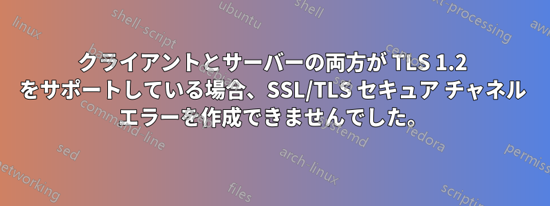 クライアントとサーバーの両方が TLS 1.2 をサポートしている場合、SSL/TLS セキュア チャネル エラーを作成できませんでした。