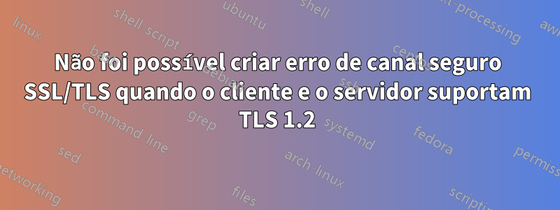 Não foi possível criar erro de canal seguro SSL/TLS quando o cliente e o servidor suportam TLS 1.2