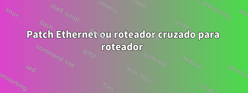 Patch Ethernet ou roteador cruzado para roteador 