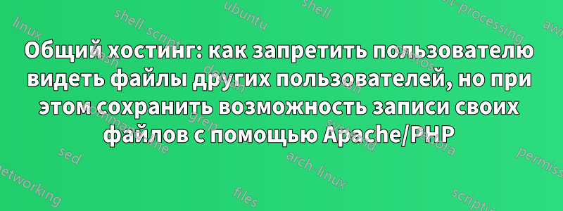 Общий хостинг: как запретить пользователю видеть файлы других пользователей, но при этом сохранить возможность записи своих файлов с помощью Apache/PHP