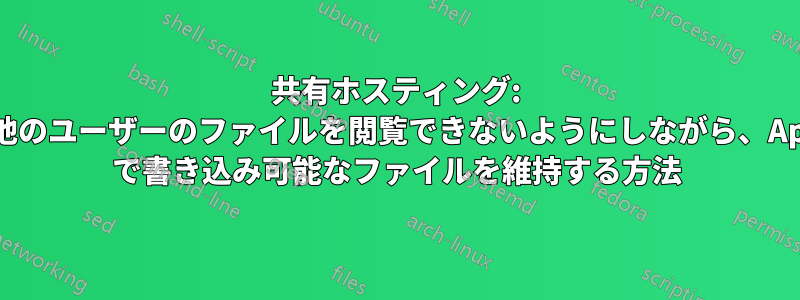 共有ホスティング: ユーザーが他のユーザーのファイルを閲覧できないようにしながら、Apache/PHP で書き込み可能なファイルを維持する方法