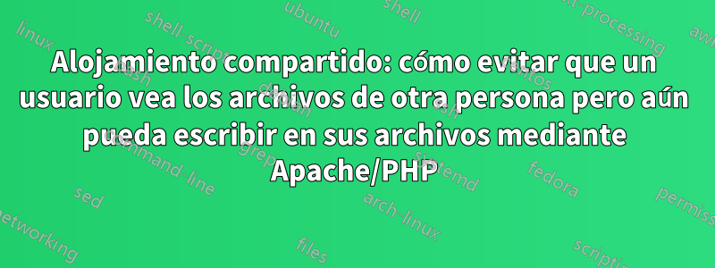 Alojamiento compartido: cómo evitar que un usuario vea los archivos de otra persona pero aún pueda escribir en sus archivos mediante Apache/PHP